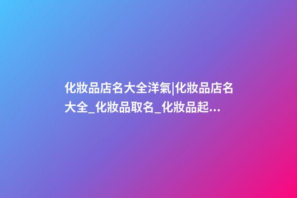 化妝品店名大全洋氣|化妝品店名大全_化妝品取名_化妝品起名大全-第1張-店鋪起名-玄機(jī)派